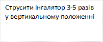 Струсити інгалятор 3-5 разів у вертикальному положенні