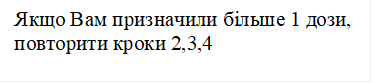 Якщо Вам призначили більше 1 дози, повторити кроки 2,3,4

